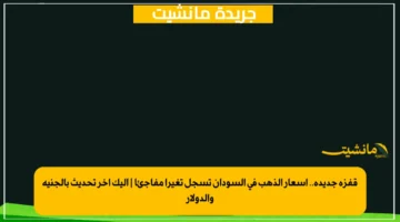 قفزة جديدة.. أسعار الذهب في السودان تسجل تغيرا مفاجئا إليك آخر تحديث بالجنيه والدولار